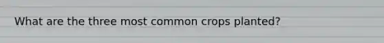 What are the three most common crops planted?
