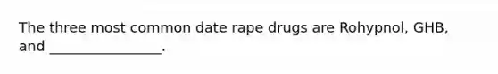 The three most common date rape drugs are Rohypnol, GHB, and ________________.