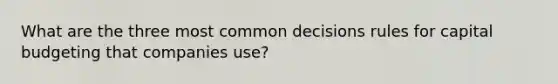 What are the three most common decisions rules for capital budgeting that companies use?