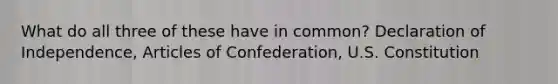 What do all three of these have in common? Declaration of Independence, <a href='https://www.questionai.com/knowledge/klUoBkh2ZD-articles-of-confederation' class='anchor-knowledge'>articles of confederation</a>, U.S. Constitution