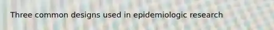 Three common designs used in epidemiologic research