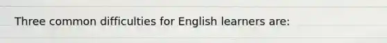 Three common difficulties for English learners are: