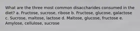 What are the three most common disaccharides consumed in the diet? a. Fructose, sucrose, ribose b. Fructose, glucose, galactose c. Sucrose, maltose, lactose d. Maltose, glucose, fructose e. Amylose, cellulose, sucrose