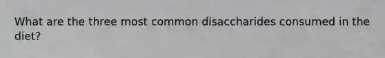 What are the three most common disaccharides consumed in the diet?