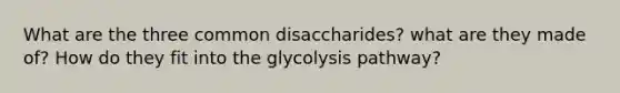 What are the three common disaccharides? what are they made of? How do they fit into the glycolysis pathway?