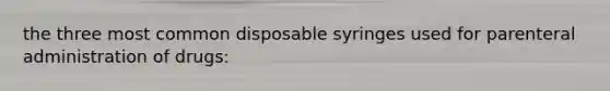 the three most common disposable syringes used for parenteral administration of drugs: