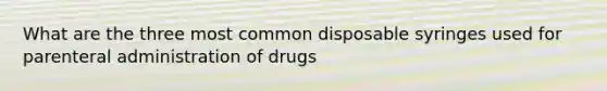 What are the three most common disposable syringes used for parenteral administration of drugs