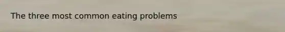 The three most common eating problems