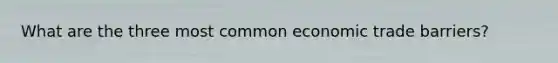 What are the three most common economic trade barriers?