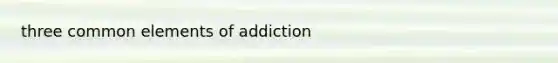 three common elements of addiction