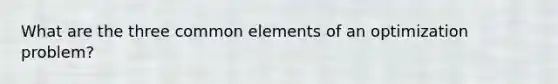 What are the three common elements of an optimization problem?