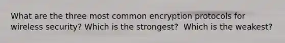 What are the three most common encryption protocols for wireless security? Which is the strongest?  Which is the weakest?