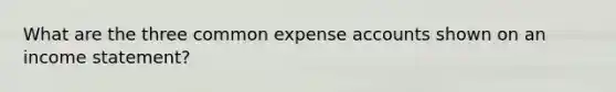 What are the three common expense accounts shown on an <a href='https://www.questionai.com/knowledge/kCPMsnOwdm-income-statement' class='anchor-knowledge'>income statement</a>?