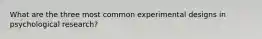 What are the three most common experimental designs in psychological research?