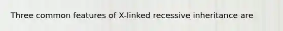 Three common features of X-linked recessive inheritance are