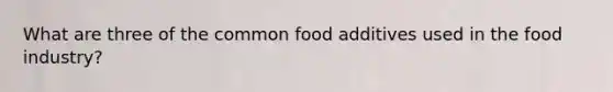 What are three of the common food additives used in the food industry?