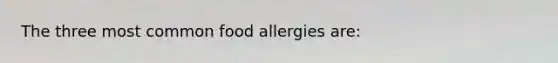 The three most common food allergies are: