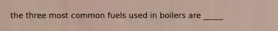 the three most common fuels used in boilers are _____