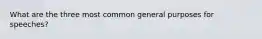 What are the three most common general purposes for speeches?