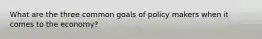 What are the three common goals of policy makers when it comes to the economy?