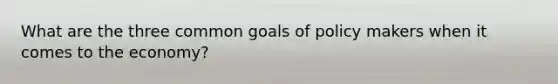 What are the three common goals of policy makers when it comes to the economy?