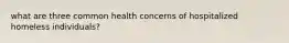 what are three common health concerns of hospitalized homeless individuals?