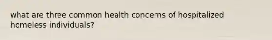 what are three common health concerns of hospitalized homeless individuals?