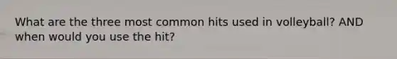 What are the three most common hits used in volleyball? AND when would you use the hit?