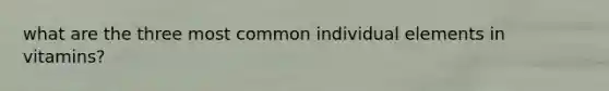 what are the three most common individual elements in vitamins?
