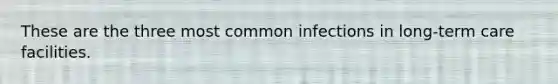 These are the three most common infections in long-term care facilities.