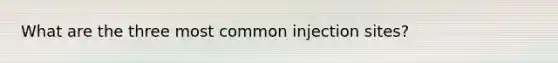 What are the three most common injection sites?