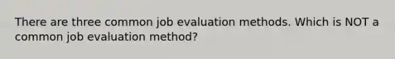 There are three common job evaluation methods. Which is NOT a common job evaluation method?