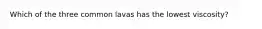 Which of the three common lavas has the lowest viscosity?