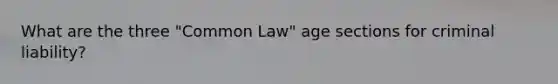 What are the three "Common Law" age sections for criminal liability?