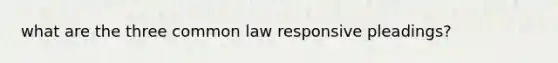 what are the three common law responsive pleadings?