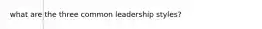 what are the three common leadership styles?