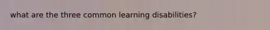 what are the three common learning disabilities?