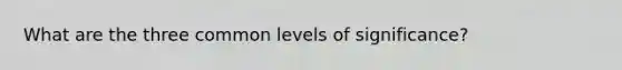 What are the three common levels of significance?