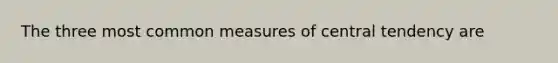 The three most common measures of central tendency are