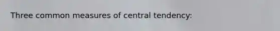 Three common measures of central tendency: