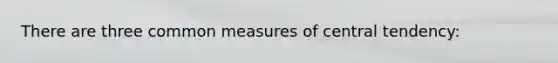 There are three common measures of central tendency: