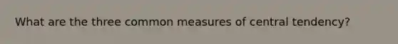 What are the three common measures of central tendency?