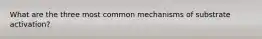 What are the three most common mechanisms of substrate activation?
