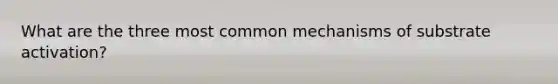 What are the three most common mechanisms of substrate activation?