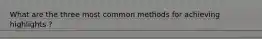 What are the three most common methods for achieving highlights ?