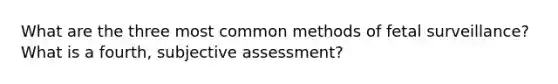 What are the three most common methods of fetal surveillance? What is a fourth, subjective assessment?