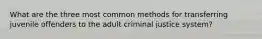 What are the three most common methods for transferring juvenile offenders to the adult criminal justice system?