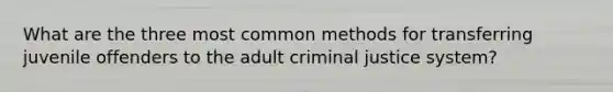 What are the three most common methods for transferring juvenile offenders to the adult criminal justice system?