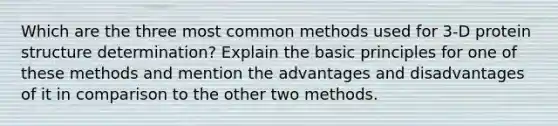 Which are the three most common methods used for 3-D protein structure determination? Explain the basic principles for one of these methods and mention the advantages and disadvantages of it in comparison to the other two methods.