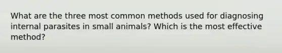 What are the three most common methods used for diagnosing internal parasites in small animals? Which is the most effective method?